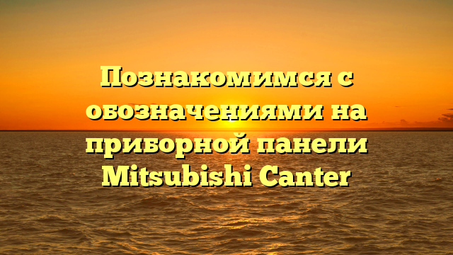 Познакомимся с обозначениями на приборной панели Mitsubishi Canter