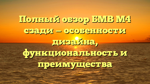 Полный обзор БМВ М4 сзади — особенности дизайна, функциональность и преимущества