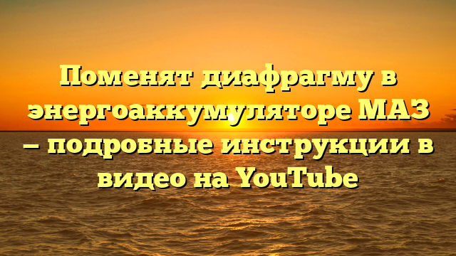 Поменят диафрагму в энергоаккумуляторе МАЗ — подробные инструкции в видео на YouTube