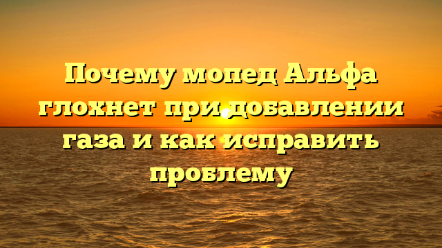 Почему мопед Альфа глохнет при добавлении газа и как исправить проблему