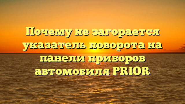 Почему не загорается указатель поворота на панели приборов автомобиля PRIOR