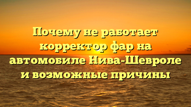 Почему не работает корректор фар на автомобиле Нива-Шевроле и возможные причины