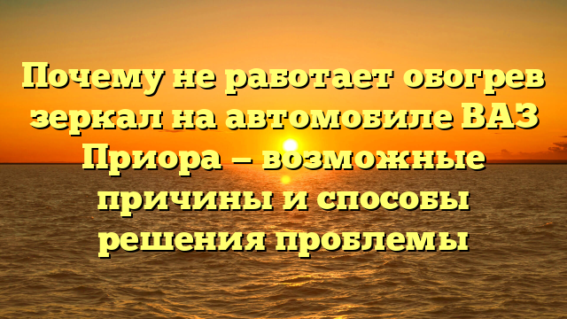 Почему не работает обогрев зеркал на автомобиле ВАЗ Приора — возможные причины и способы решения проблемы