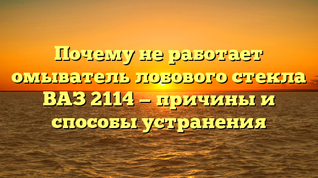 Почему не работает омыватель лобового стекла ВАЗ 2114 — причины и способы устранения