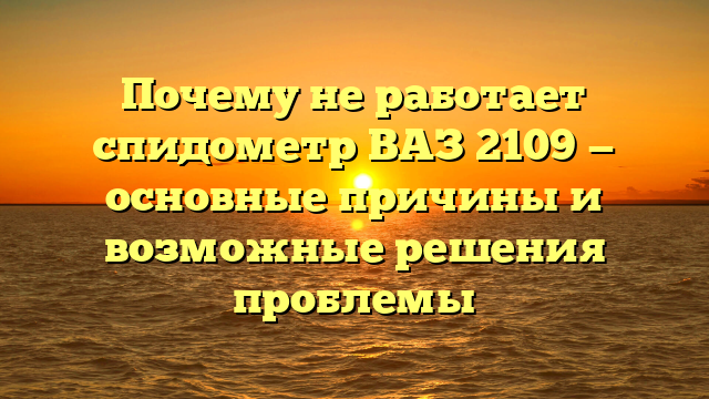 Почему не работает спидометр ВАЗ 2109 — основные причины и возможные решения проблемы