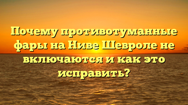 Почему противотуманные фары на Ниве Шевроле не включаются и как это исправить?