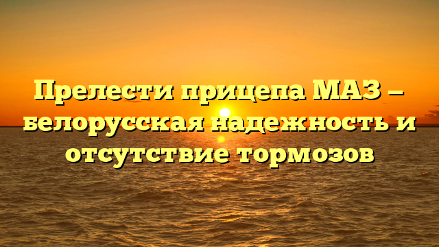 Прелести прицепа МАЗ — белорусская надежность и отсутствие тормозов