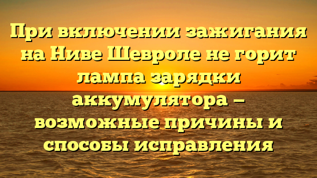 При включении зажигания на Ниве Шевроле не горит лампа зарядки аккумулятора — возможные причины и способы исправления