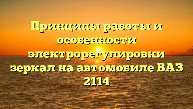 Принципы работы и особенности электрорегулировки зеркал на автомобиле ВАЗ 2114