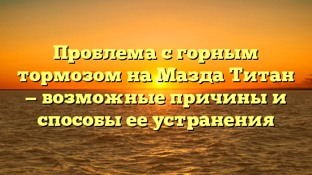 Проблема с горным тормозом на Мазда Титан — возможные причины и способы ее устранения