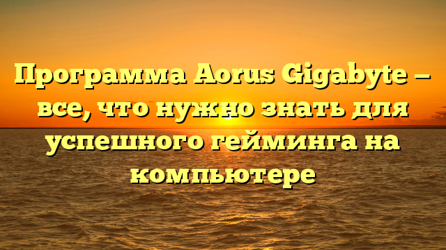 Программа Aorus Gigabyte — все, что нужно знать для успешного гейминга на компьютере