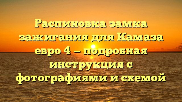 Распиновка замка зажигания для Камаза евро 4 — подробная инструкция с фотографиями и схемой