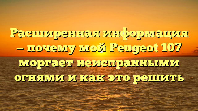 Расширенная информация — почему мой Peugeot 107 моргает неиспранными огнями и как это решить