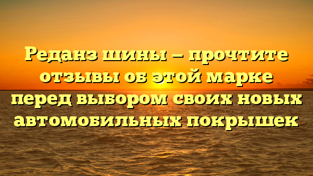 Реданз шины — прочтите отзывы об этой марке перед выбором своих новых автомобильных покрышек