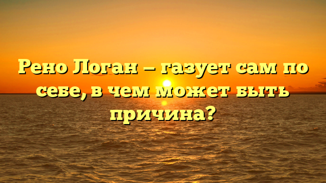Рено Логан — газует сам по себе, в чем может быть причина?