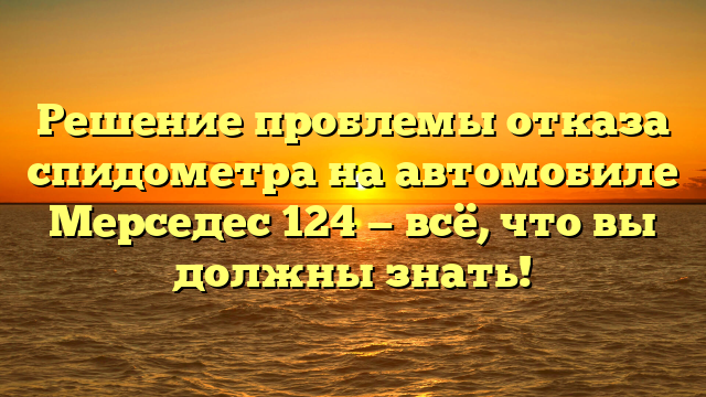 Решение проблемы отказа спидометра на автомобиле Мерседес 124 — всё, что вы должны знать!