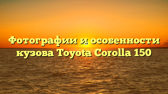 Фотографии и особенности кузова Toyota Corolla 150