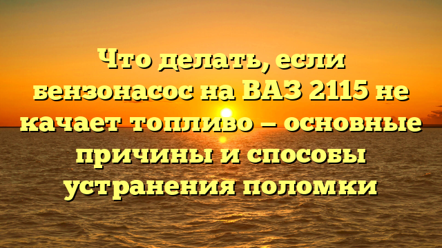Что делать, если бензонасос на ВАЗ 2115 не качает топливо — основные причины и способы устранения поломки