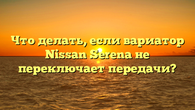 Что делать, если вариатор Nissan Serena не переключает передачи?