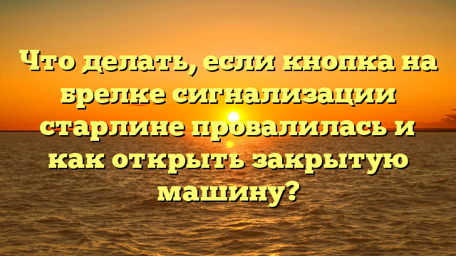 Что делать, если кнопка на брелке сигнализации старлине провалилась и как открыть закрытую машину?