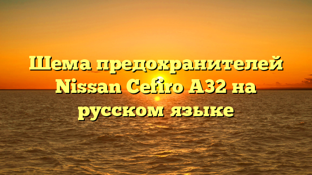 Шема предохранителей Nissan Cefiro A32 на русском языке