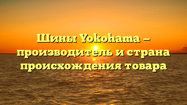 Шины Yokohama — производитель и страна происхождения товара