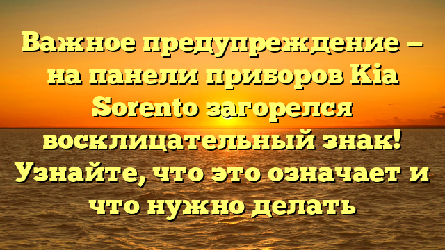 Важное предупреждение — на панели приборов Kia Sorento загорелся восклицательный знак! Узнайте, что это означает и что нужно делать