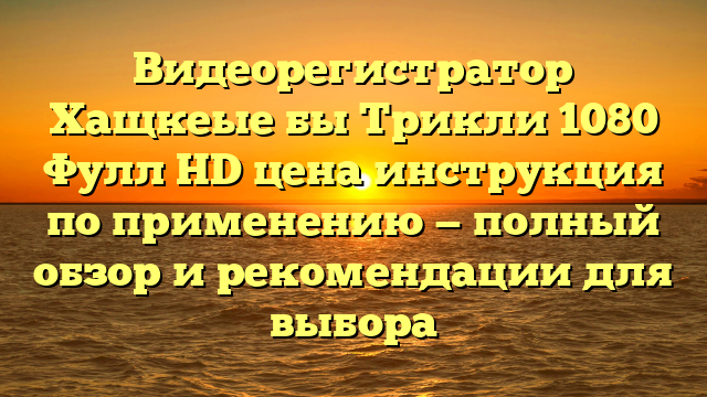 Видеорегистратор Хащкеые бы Трикли 1080 Фулл HD цена инструкция по применению — полный обзор и рекомендации для выбора