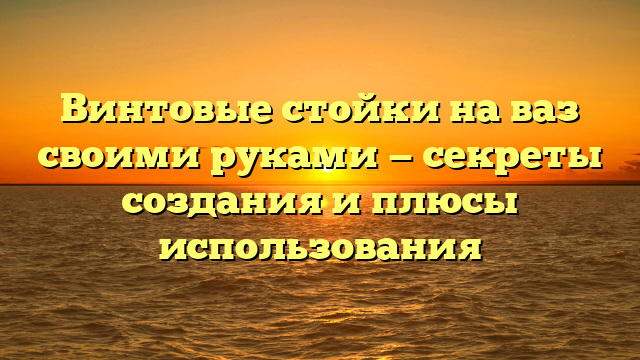 Винтовые стойки на ваз своими руками — секреты создания и плюсы использования