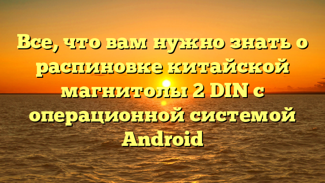 Все, что вам нужно знать о распиновке китайской магнитолы 2 DIN с операционной системой Android