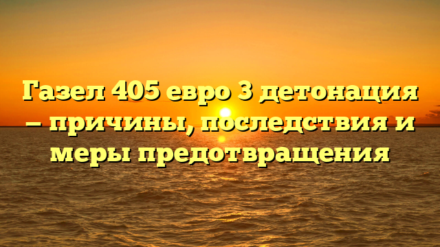 Газел 405 евро 3 детонация — причины, последствия и меры предотвращения