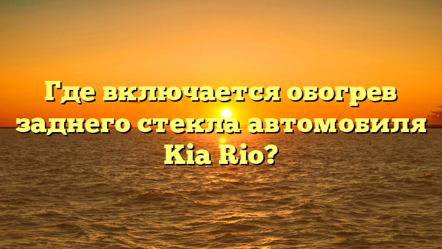 Где включается обогрев заднего стекла автомобиля Kia Rio?