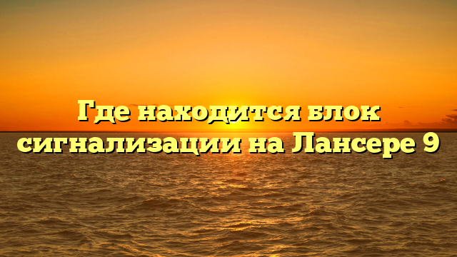 Где находится блок сигнализации на Лансере 9