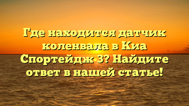 Где находится датчик коленвала в Киа Спортейдж 3? Найдите ответ в нашей статье!