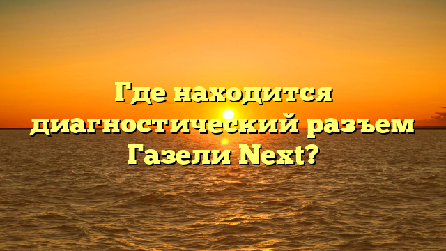 Где находится диагностический разъем Газели Next?