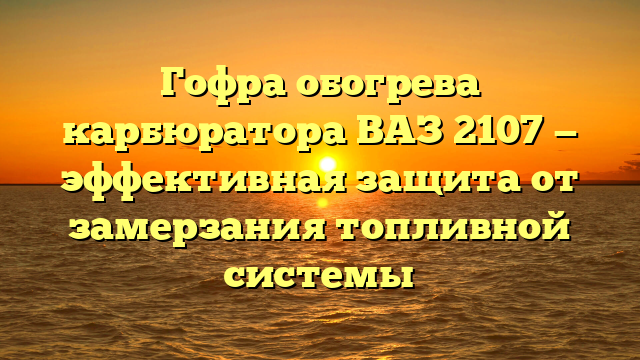 Гофра обогрева карбюратора ВАЗ 2107 — эффективная защита от замерзания топливной системы