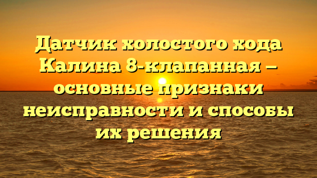 Датчик холостого хода Калина 8-клапанная — основные признаки неисправности и способы их решения