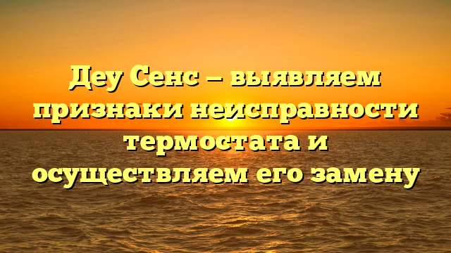 Деу Сенс — выявляем признаки неисправности термостата и осуществляем его замену