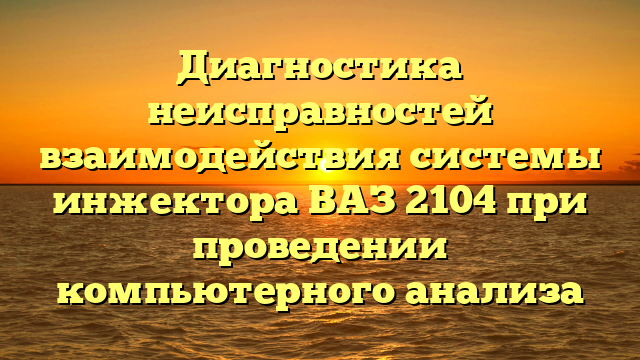 Диагностика неисправностей взаимодействия системы инжектора ВАЗ 2104 при проведении компьютерного анализа