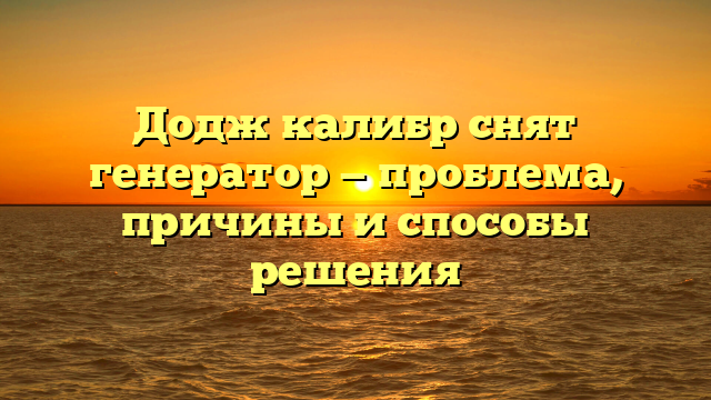 Додж калибр снят генератор — проблема, причины и способы решения