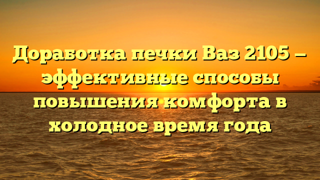 Доработка печки Ваз 2105 — эффективные способы повышения комфорта в холодное время года