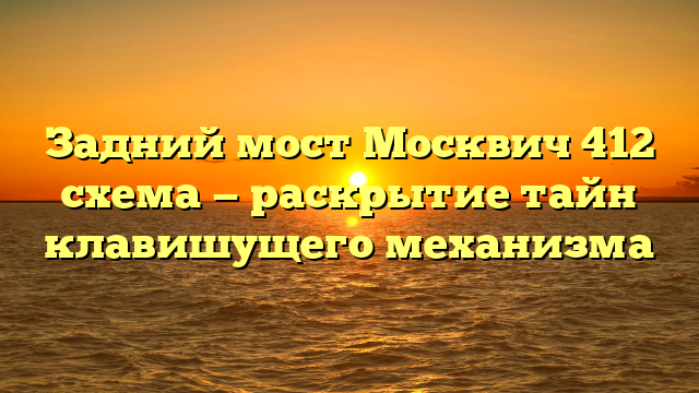 Задний мост Москвич 412 схема — раскрытие тайн клавишущего механизма