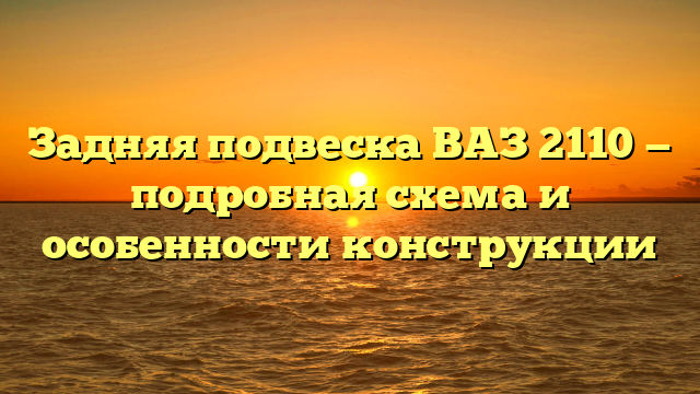 Задняя подвеска ВАЗ 2110 — подробная схема и особенности конструкции