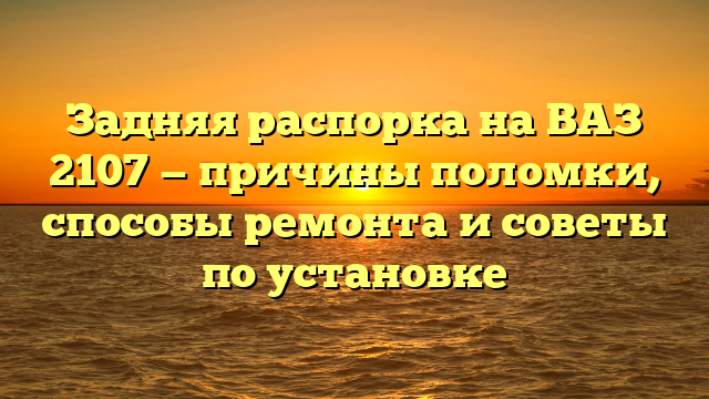 Задняя распорка на ВАЗ 2107 — причины поломки, способы ремонта и советы по установке