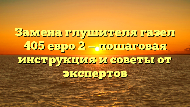 Замена глушителя газел 405 евро 2 — пошаговая инструкция и советы от экспертов