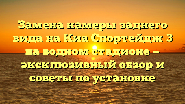 Замена камеры заднего вида на Киа Спортейдж 3 на водном стадионе — эксклюзивный обзор и советы по установке