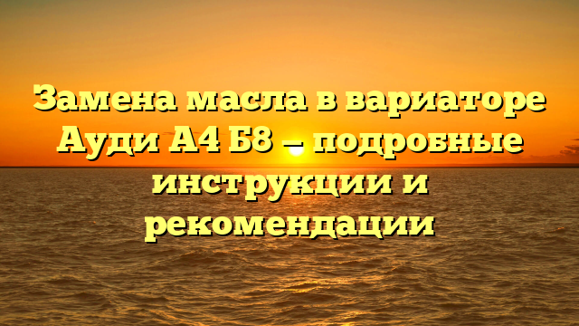 Замена масла в вариаторе Ауди А4 Б8 — подробные инструкции и рекомендации