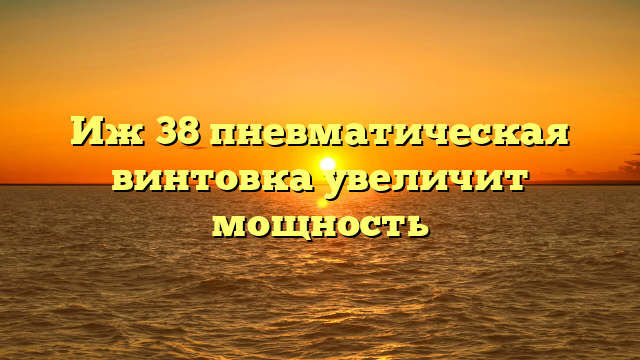 Иж 38 пневматическая винтовка увеличит мощность