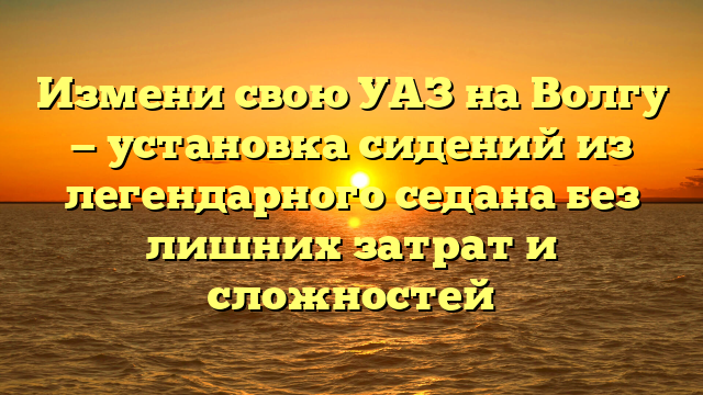 Измени свою УАЗ на Волгу — установка сидений из легендарного седана без лишних затрат и сложностей
