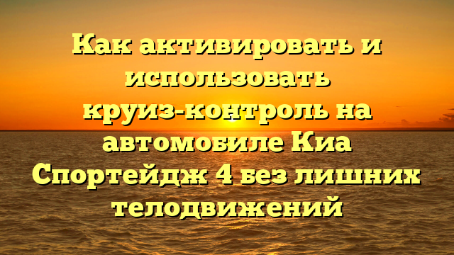Как активировать и использовать круиз-контроль на автомобиле Киа Спортейдж 4 без лишних телодвижений